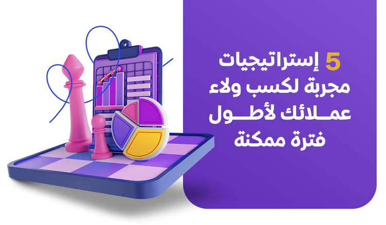 5 إستراتيجيات مجربة لكسب ولاء عملائك لأطول فترة ممكنة
